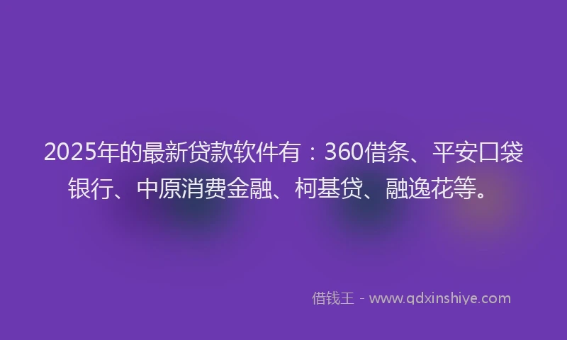 2025年的最新贷款软件有：360借条、平安口袋银行、中原消费金融、柯基贷、融逸花等。