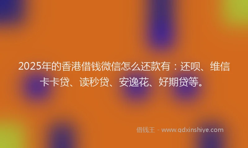 2025年的香港借钱微信怎么还款有：还呗、维信卡卡贷、读秒贷、安逸花、好期贷等。