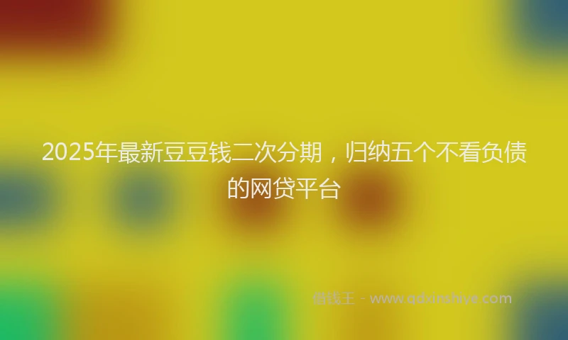 2025年最新豆豆钱二次分期，归纳五个不看负债的网贷平台
