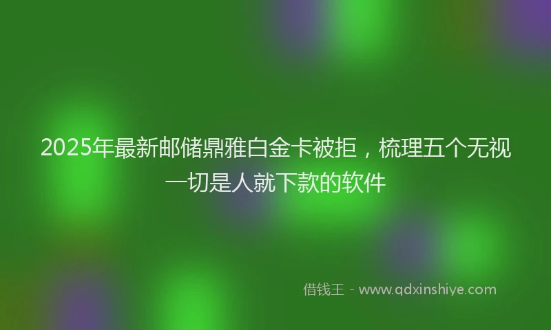 2025年最新邮储鼎雅白金卡被拒，梳理五个无视一切是人就下款的软件