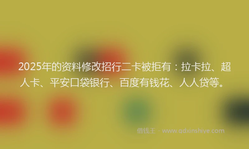 2025年的资料修改招行二卡被拒有：拉卡拉、超人卡、平安口袋银行、百度有钱花、人人贷等。