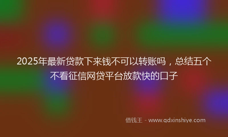 2025年最新贷款下来钱不可以转账吗，总结五个不看征信网贷平台放款快的口子