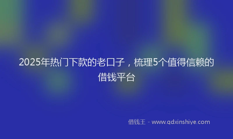 2025年热门下款的老口子，梳理5个值得信赖的借钱平台