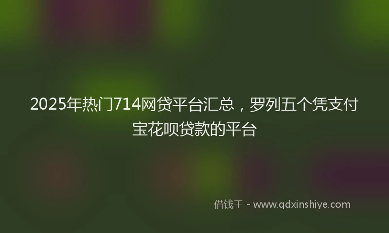 2025年热门714网贷平台汇总，罗列五个凭支付宝花呗贷款的平台