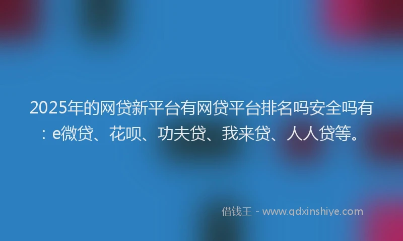 2025年的网贷新平台有网贷平台排名吗安全吗有：e微贷、花呗、功夫贷、我来贷、人人贷等。