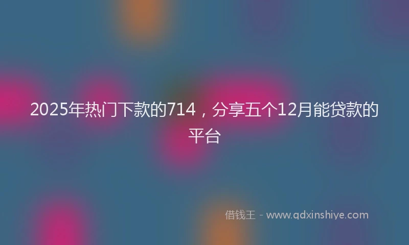 2025年热门下款的714，分享五个12月能贷款的平台