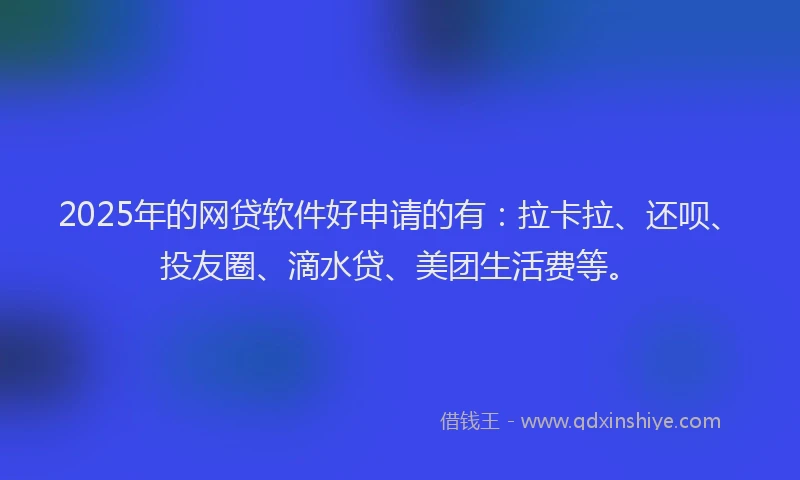 2025年的网贷软件好申请的有：拉卡拉、还呗、投友圈、滴水贷、美团生活费等。