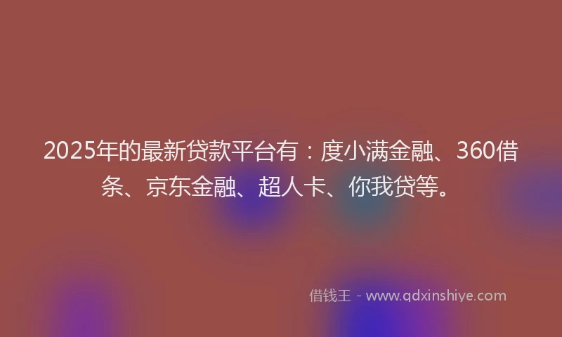 2025年的最新贷款平台有：度小满金融、360借条、京东金融、超人卡、你我贷等。