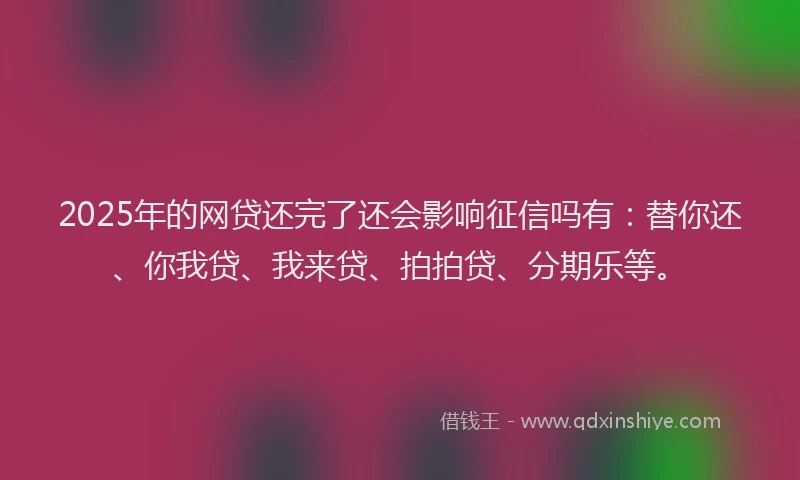 2025年的网贷还完了还会影响征信吗有：替你还、你我贷、我来贷、拍拍贷、分期乐等。