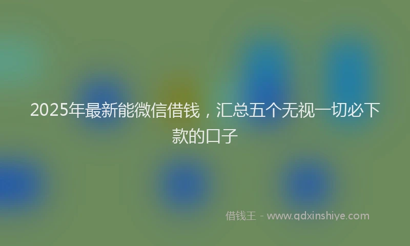 2025年最新能微信借钱，汇总五个无视一切必下款的口子
