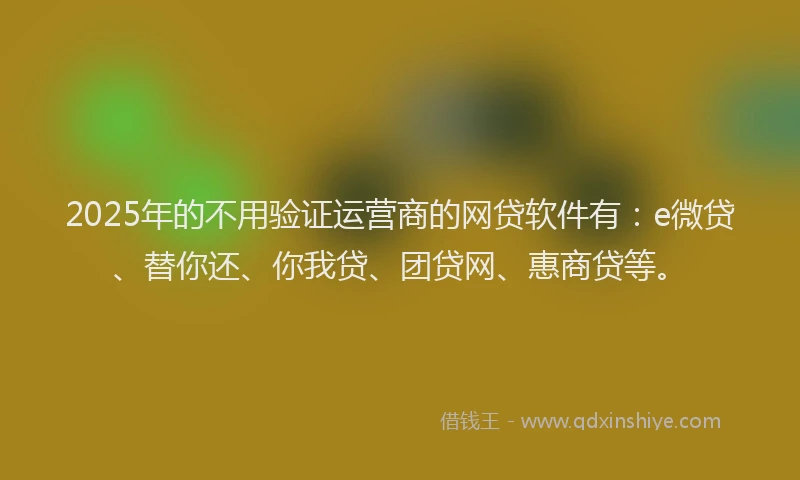 2025年的不用验证运营商的网贷软件有：e微贷、替你还、你我贷、团贷网、惠商贷等。