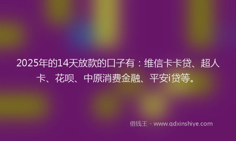 2025年的14天放款的口子有：维信卡卡贷、超人卡、花呗、中原消费金融、平安i贷等。