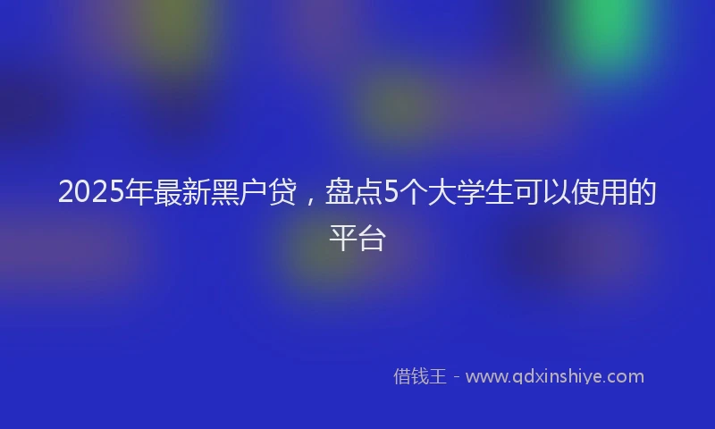 2025年最新黑户贷，盘点5个大学生可以使用的平台