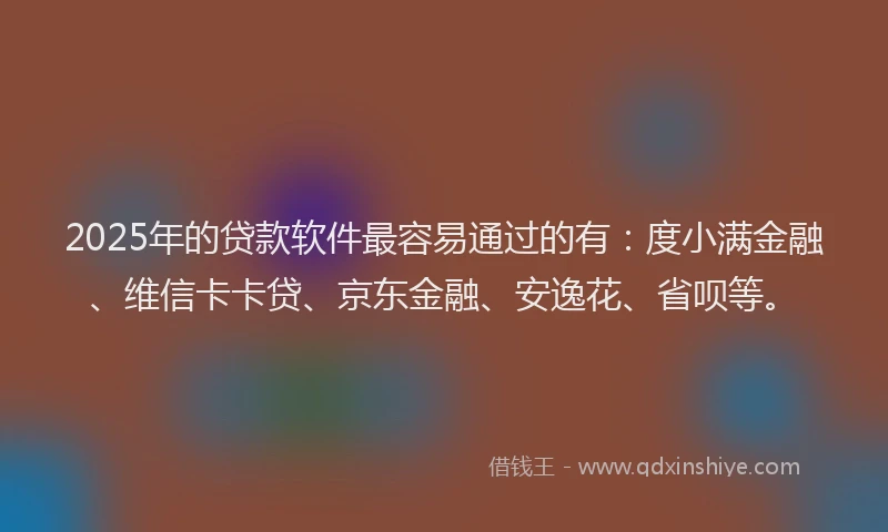 2025年的贷款软件最容易通过的有：度小满金融、维信卡卡贷、京东金融、安逸花、省呗等。