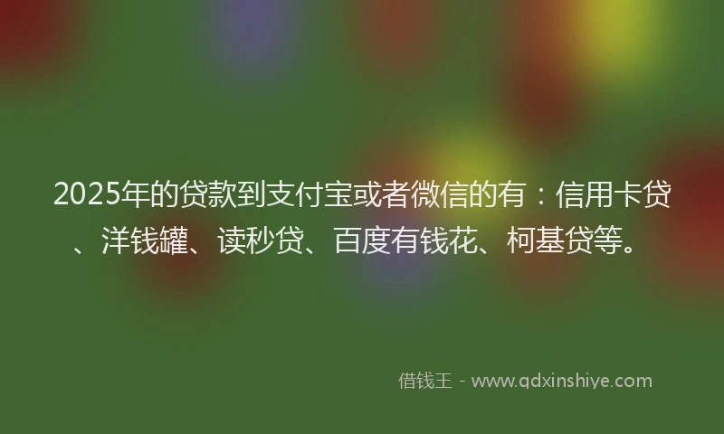 2025年的贷款到支付宝或者微信的有：信用卡贷、洋钱罐、读秒贷、百度有钱花、柯基贷等。