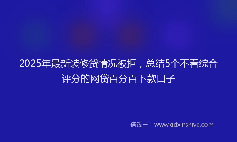 2025年最新装修贷情况被拒，总结5个不看综合评分的网贷百分百下款口子
