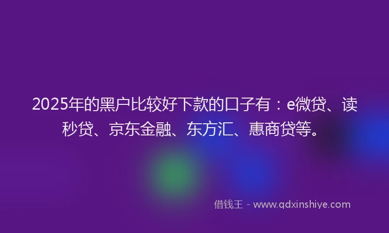 2025年的黑户比较好下款的口子有：e微贷、读秒贷、京东金融、东方汇、惠商贷等。