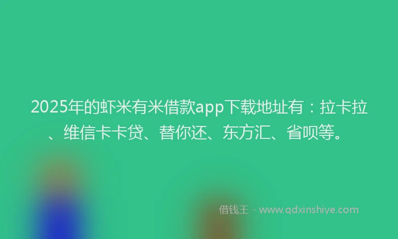 2025年的虾米有米借款app下载地址有：拉卡拉、维信卡卡贷、替你还、东方汇、省呗等。