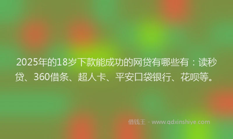 2025年的18岁下款能成功的网贷有哪些有：读秒贷、360借条、超人卡、平安口袋银行、花呗等。
