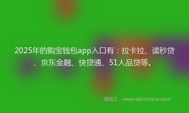 2025年的购宝钱包app入口有：拉卡拉、读秒贷、京东金融、快贷通、51人品贷等。