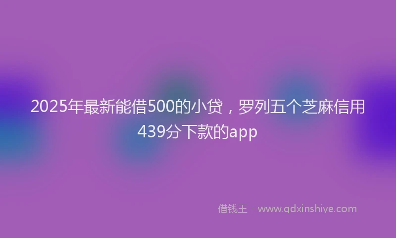 2025年最新能借500的小贷，罗列五个芝麻信用439分下款的app