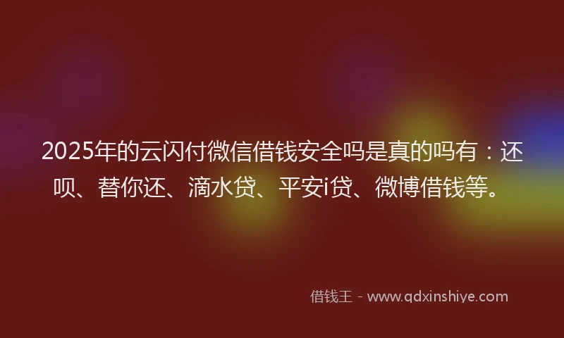 2025年的云闪付微信借钱安全吗是真的吗有：还呗、替你还、滴水贷、平安i贷、微博借钱等。