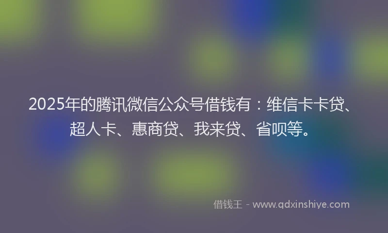 2025年的腾讯微信公众号借钱有：维信卡卡贷、超人卡、惠商贷、我来贷、省呗等。