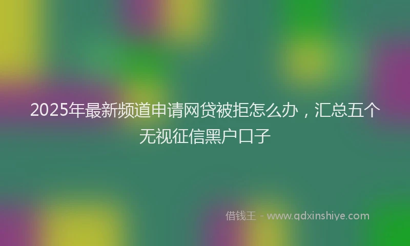 2025年最新频道申请网贷被拒怎么办，汇总五个无视征信黑户口子