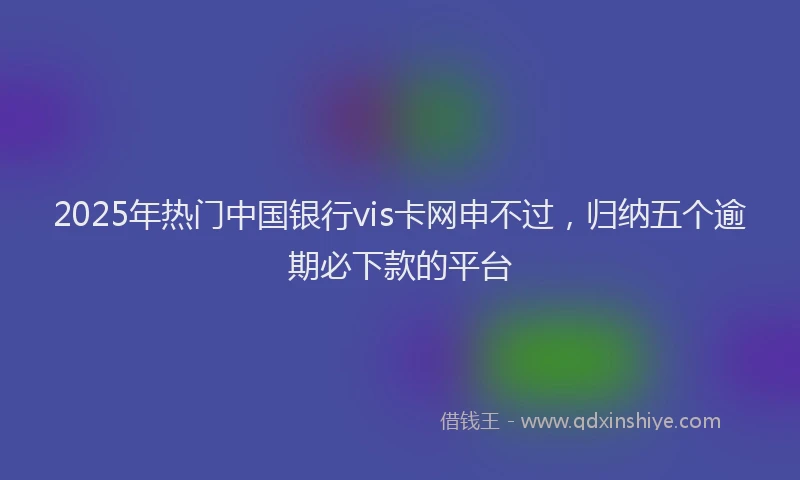 2025年热门中国银行vis卡网申不过，归纳五个逾期必下款的平台