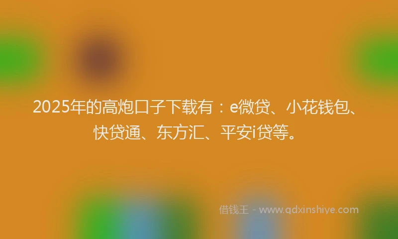 2025年的高炮口子下载有：e微贷、小花钱包、快贷通、东方汇、平安i贷等。