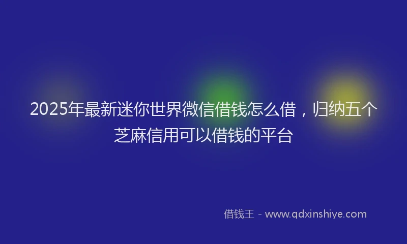 2025年最新迷你世界微信借钱怎么借，归纳五个芝麻信用可以借钱的平台