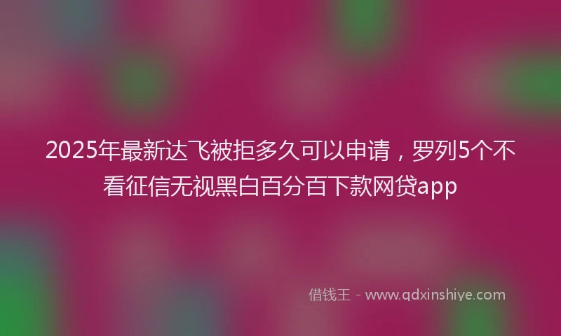 2025年最新达飞被拒多久可以申请，罗列5个不看征信无视黑白百分百下款网贷app