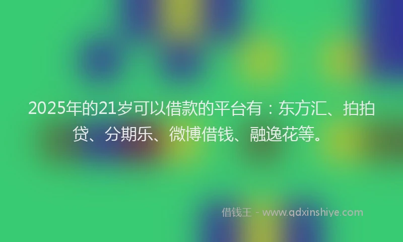 2025年的21岁可以借款的平台有：东方汇、拍拍贷、分期乐、微博借钱、融逸花等。
