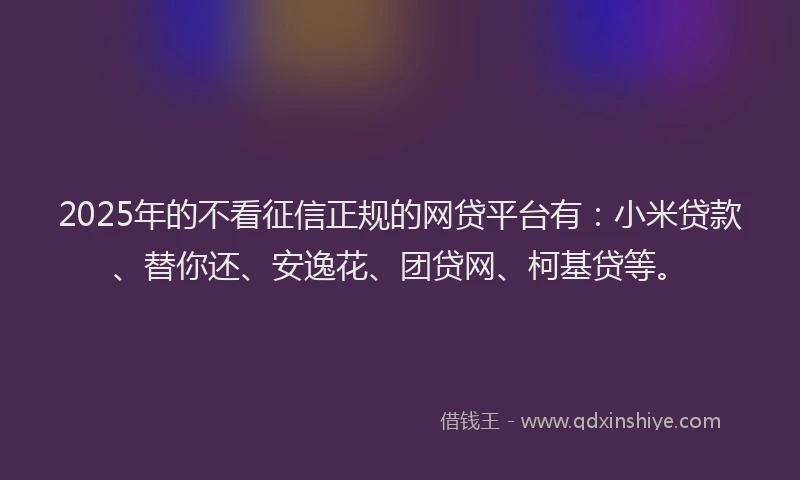2025年的不看征信正规的网贷平台有:小米贷款、替你还、安逸花、团贷网、柯基贷等。