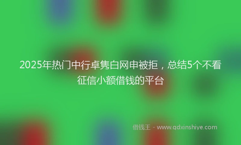 2025年热门中行卓隽白网申被拒，总结5个不看征信小额借钱的平台