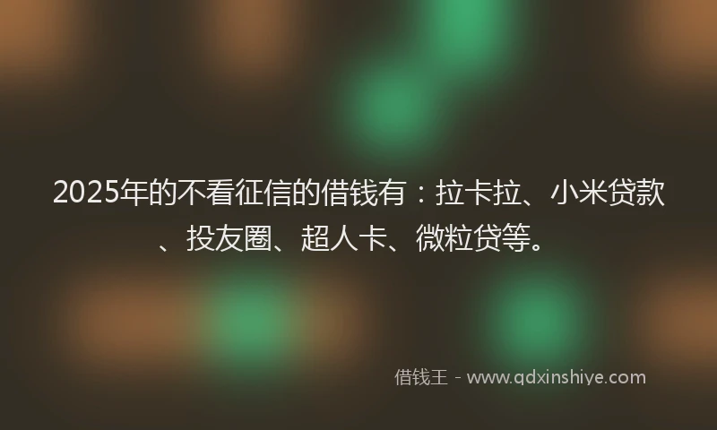 2025年的不看征信的借钱有：拉卡拉、小米贷款、投友圈、超人卡、微粒贷等。
