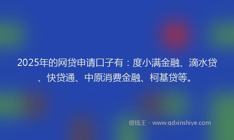 2025年的网贷申请口子有：度小满金融、滴水贷、快贷通、中原消费金融、柯基贷等。