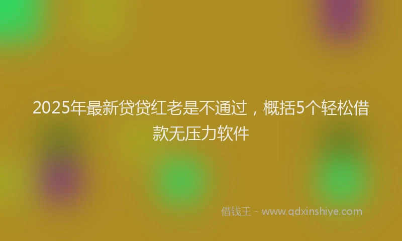 2025年最新贷贷红老是不通过，概括5个轻松借款无压力软件
