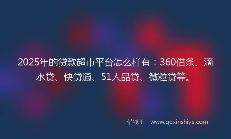 2025年的贷款超市平台怎么样有：360借条、滴水贷、快贷通、51人品贷、微粒贷等。