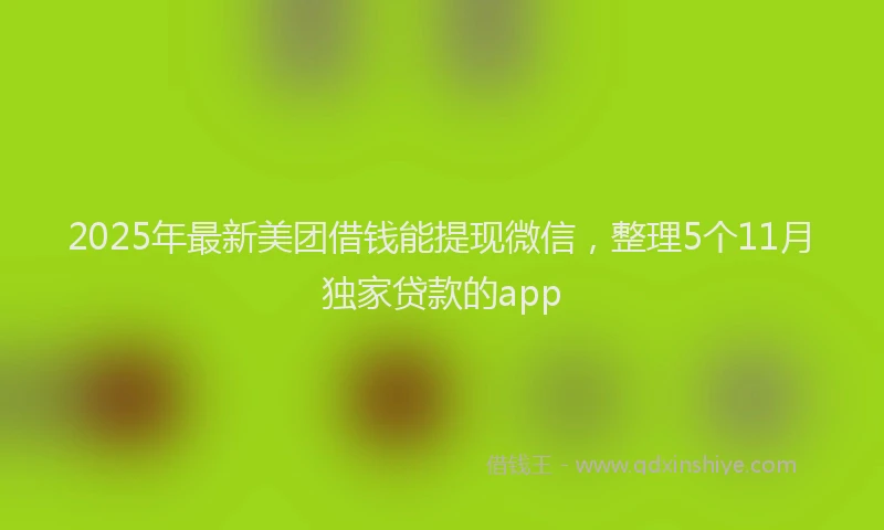 2025年最新美团借钱能提现微信，整理5个11月独家贷款的app