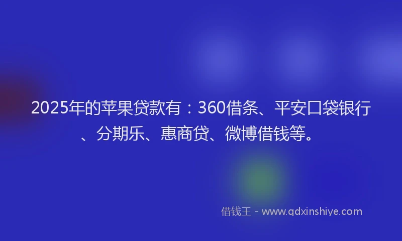 2025年的苹果贷款有：360借条、平安口袋银行、分期乐、惠商贷、微博借钱等。