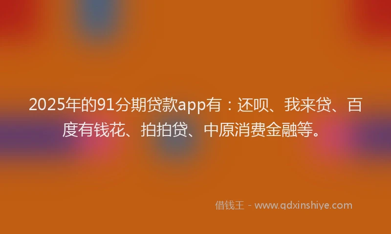 2025年的91分期贷款app有：还呗、我来贷、百度有钱花、拍拍贷、中原消费金融等。