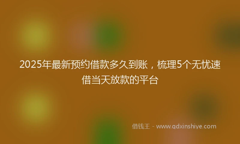 2025年最新预约借款多久到账，梳理5个无忧速借当天放款的平台
