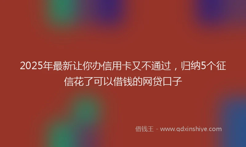 2025年最新让你办信用卡又不通过，归纳5个征信花了可以借钱的网贷口子