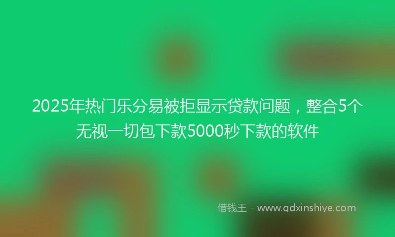 2025年热门乐分易被拒显示贷款问题，整合5个无视一切包下款5000秒下款的软件