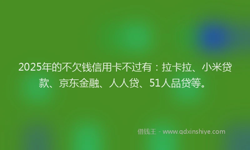 2025年的不欠钱信用卡不过有：拉卡拉、小米贷款、京东金融、人人贷、51人品贷等。
