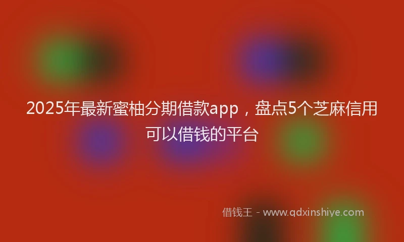 2025年最新蜜柚分期借款app，盘点5个芝麻信用可以借钱的平台