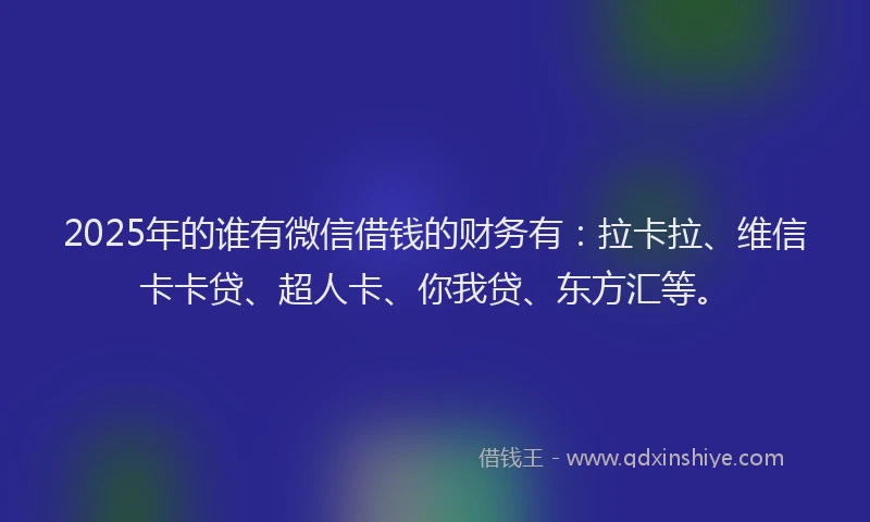 2025年的谁有微信借钱的财务有：拉卡拉、维信卡卡贷、超人卡、你我贷、东方汇等。
