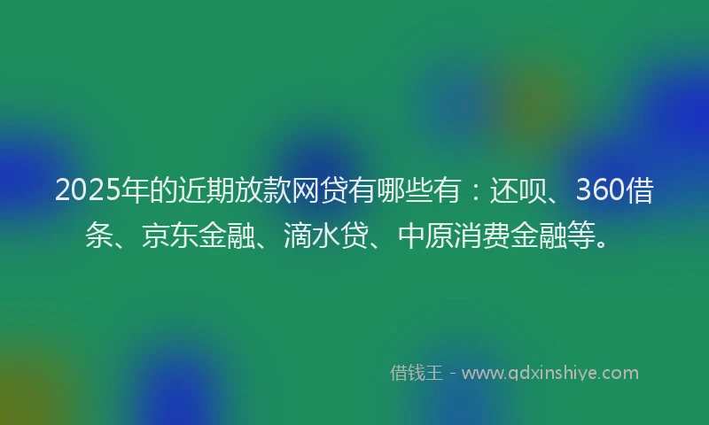 2025年的近期放款网贷有哪些有：还呗、360借条、京东金融、滴水贷、中原消费金融等。