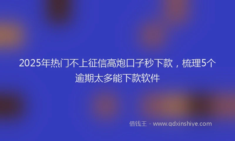 2025年热门不上征信高炮口子秒下款，梳理5个逾期太多能下款软件